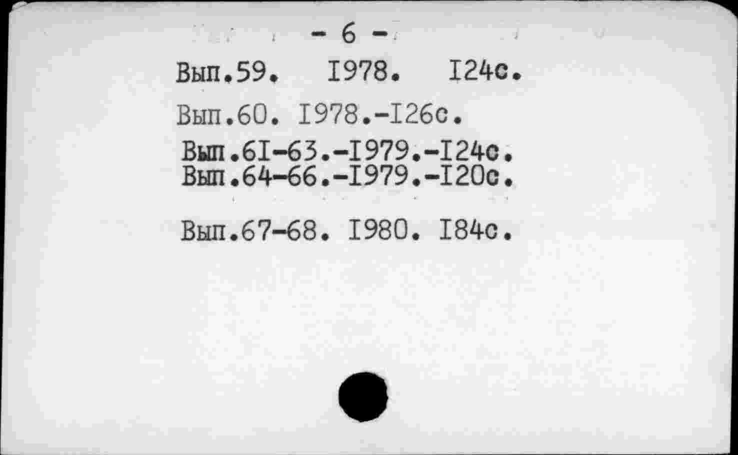 ﻿I - 6 “
Вып.59.	1978. I24c
Вып.60. 1978.-I26c.
Выл.61-63.-I979.-I24c.
Выл.64-66.-1979.-I20с.
Выл.67-68. 1980. 184с.